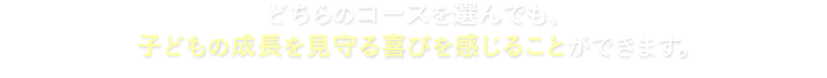 どちらのコースを選んでも、子どもの成長を見守る喜びを感じることができます。