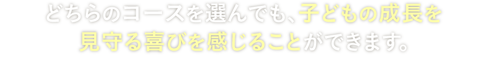 どちらのコースを選んでも、子どもの成長を見守る喜びを感じることができます。