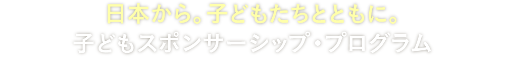 日本から。子どもたちとともに。子どもスポンサーシップ・プログラム