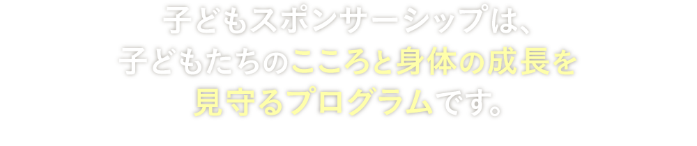 子どもスポンサーシップは、子どもたちのこころと身体の成長を見守るプログラムです。