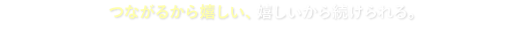 つながるから嬉しい、嬉しいから続けられる。