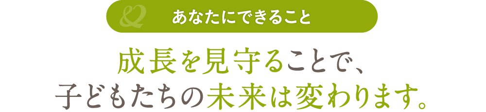 成長を見守ることで、子どもたちの未来は変わります。