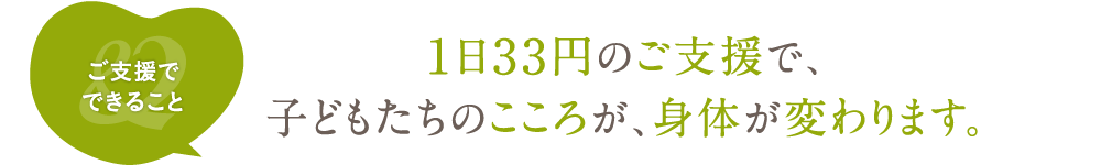 1日33円のご支援で、子どもたちのこころが、身体が変わります。