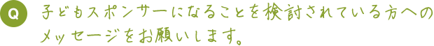 子どもスポンサーになることを検討されている方へのメッセージをお願いします。