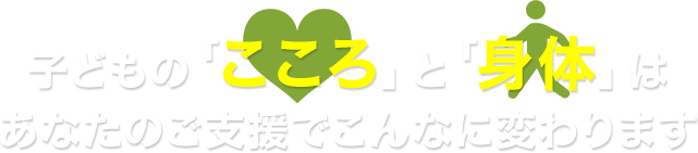 子どもの「こころ」と「身体」はあなたのご支援でこんなに変わります