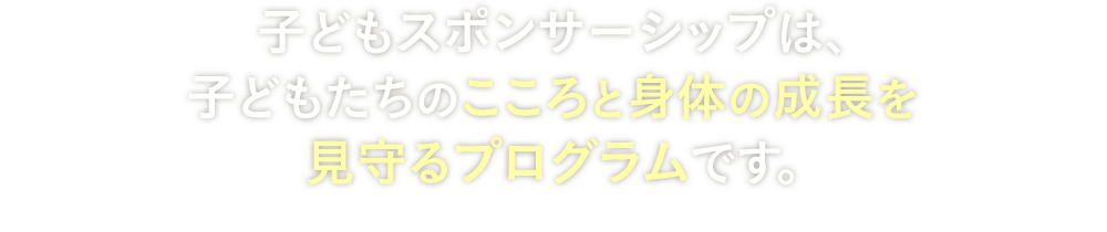 子どもスポンサーシップは、子どもたちのこころと身体の成長を見守るプログラムです。