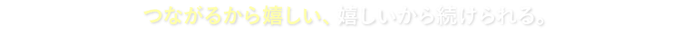 つながるから嬉しい、嬉しいから続けられる。