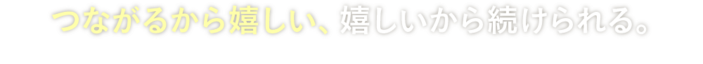 つながるから嬉しい、嬉しいから続けられる。