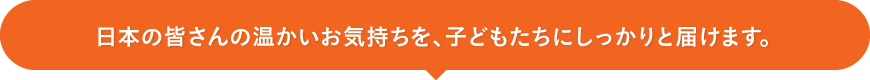 日本の皆さんの温かいお気持ちを、子どもたちにしっかりと届けます。