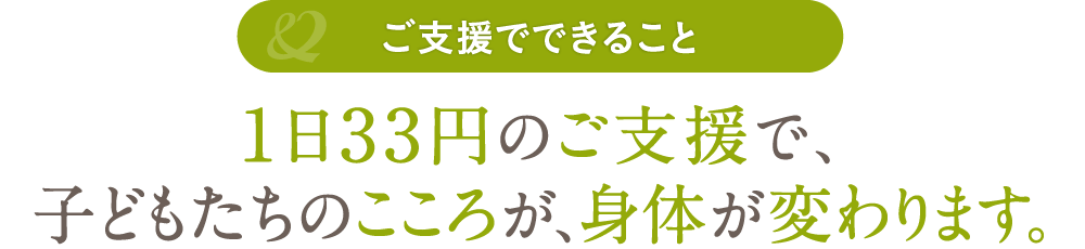 1日33円のご支援で、子どもたちのこころが、身体が変わります。