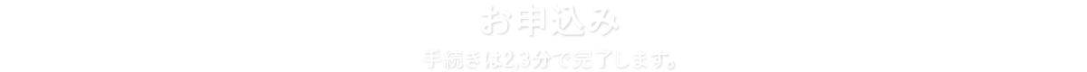 お申込み 手続きは2,3分で完了します。