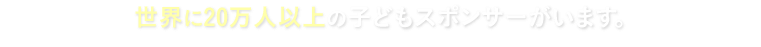 世界に20万人以上の子どもスポンサーがいます。