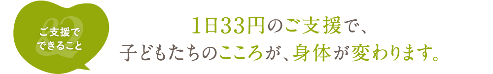 1日33円のご支援で、子どもたちのこころが、身体が変わります。