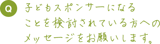 子どもスポンサーになることを検討されている方へのメッセージをお願いします。