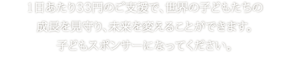 1日あたり33円のご支援で、世界の子どもたちの成長を見守り、未来を変えることができます。子どもスポンサーになってください。