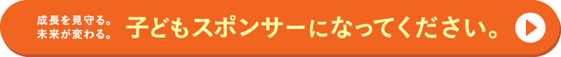 成長を見守る。未来が変わる。子どもスポンサーになってください。