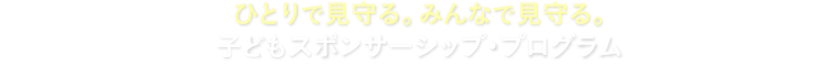 ひとりで見守る。みんなで見守る。子どもスポンサーシップ・プログラム