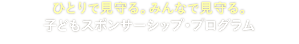 ひとりで見守る。みんなで見守る。子どもスポンサーシップ・プログラム