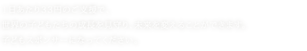 1日あたり33円のご支援で、世界の子どもたちの成長を見守り、未来を変えることができます。子どもスポンサーになってください。
