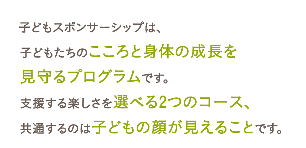 子どもスポンサーシップは、子どもたちのこころと身体の成長を見守るプログラムです。