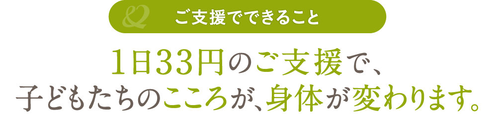 1日33円のご支援で、子どもたちのこころが、身体が変わります。