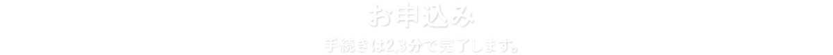 お申込み 手続きは2,3分で完了します。