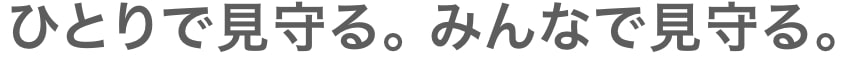 ひとりを見守る。みんなで見守る。